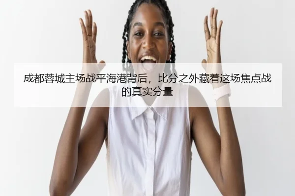 成都蓉城主场战平海港背后，比分之外藏着这场焦点战的真实分量 - aiyouxi
