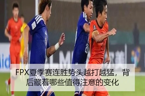 FPX夏季赛连胜势头越打越猛，背后藏着哪些值得注意的变化 - aiyouxi